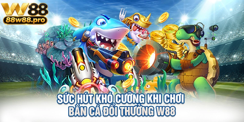 Sức Hút Khó Cưỡng Khi Chơi Bắn Cá Đổi Thưởng W88 1 Suc Hut Kho Cuong Khi Choi Ban Ca Doi Thuong W88