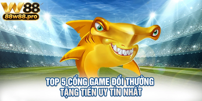 Top 5 Cong Game Doi Thuong Tang Tien Uy Tin Nhat